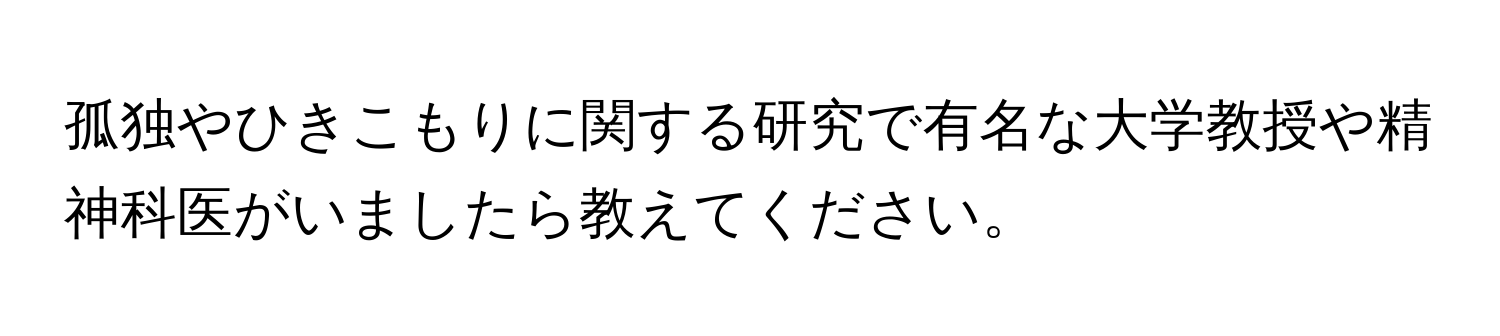 孤独やひきこもりに関する研究で有名な大学教授や精神科医がいましたら教えてください。