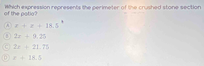 Which expression represents the perimeter of the crushed stone section
of the patio?
A x+x+18.5
B 2x+9.25
C 2x+21.75
D x+18.5