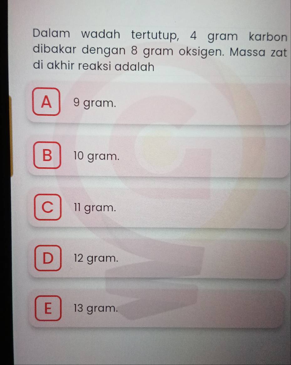 Dalam wadah tertutup, 4 gram karbon
dibakar dengan 8 gram oksigen. Massa zat
di akhir reaksi adalah
A 9 gram.
B 10 gram.
C1 gram.
D 12 gram.
E 13 gram.