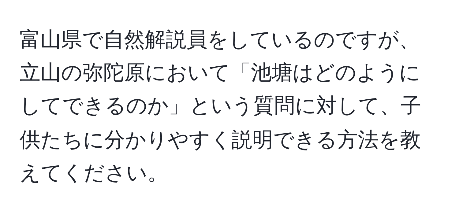 富山県で自然解説員をしているのですが、立山の弥陀原において「池塘はどのようにしてできるのか」という質問に対して、子供たちに分かりやすく説明できる方法を教えてください。