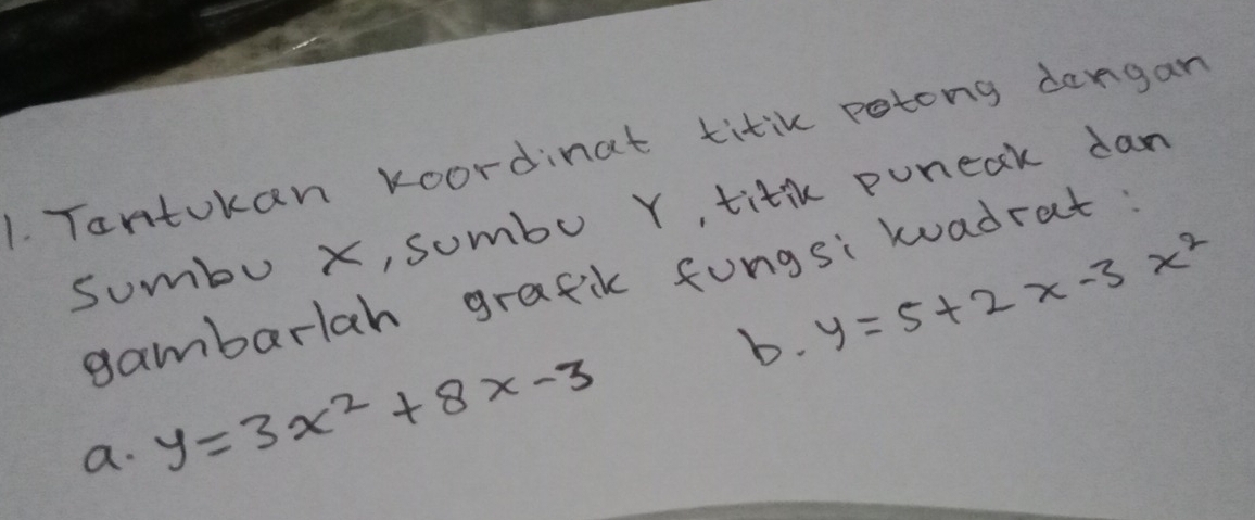 Tantokan koordinat titik potong dangan
sumbu x, sumbo Y, titk puneak dam
gambarlah grafik fungsi kadrat:
b. y=5+2x-3x^2
a. y=3x^2+8x-3