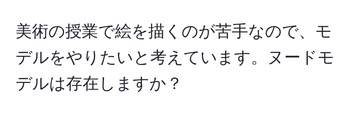 美術の授業で絵を描くのが苦手なので、モデルをやりたいと考えています。ヌードモデルは存在しますか？