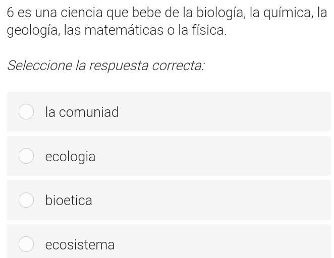 es una ciencia que bebe de la biología, la química, la
geología, las matemáticas o la física.
Seleccione la respuesta correcta:
la comuniad
ecologia
bioetica
ecosistema