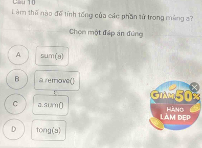 Cau 10
Làm thế nào để tính tổng của các phần tử trong mảng a?
Chọn một đáp án đúng
A sum(a)
B a.remove()
×
GIAM50%
C a.sum() hàng
làm đẹp
D tong(a)