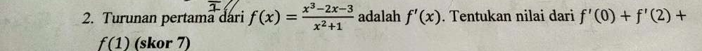 Turunan pertama dari f(x)= (x^3-2x-3)/x^2+1  adalah f'(x). Tentukan nilai dari f'(0)+f'(2)+
f(1) (skor 7)