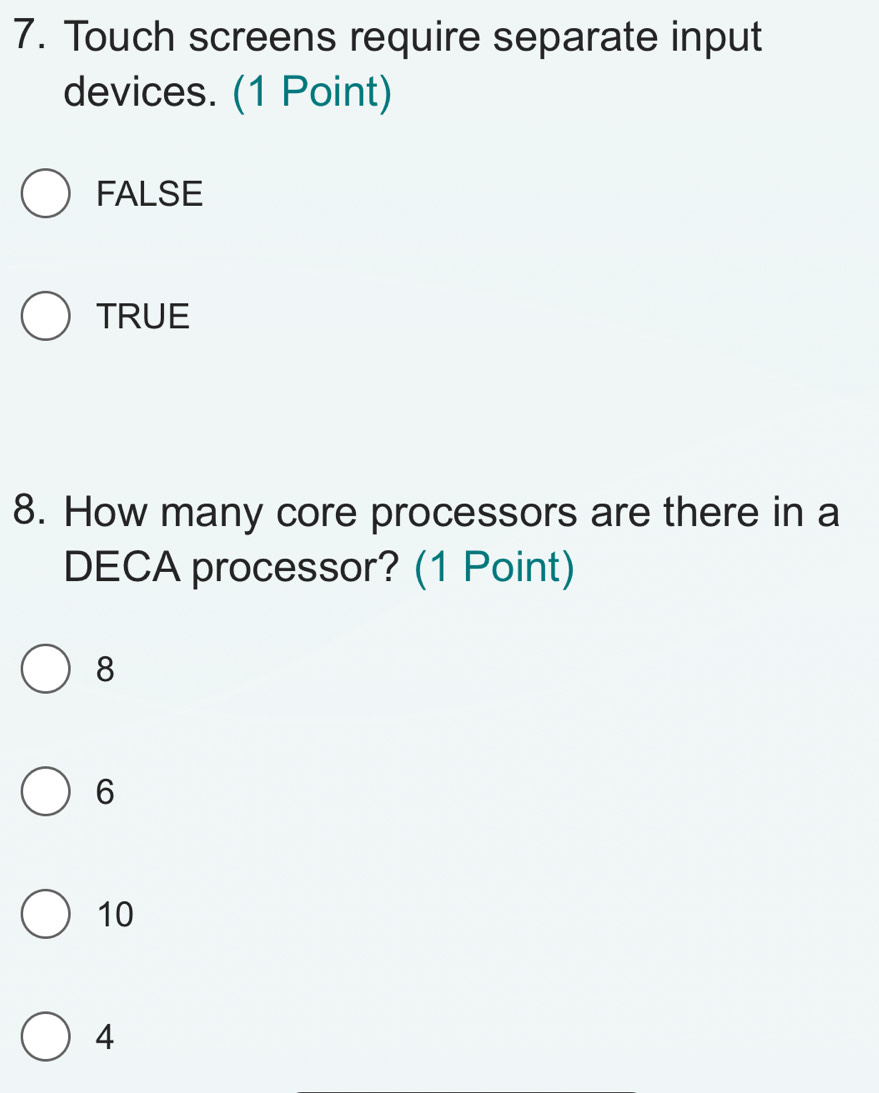 Touch screens require separate input
devices. (1 Point)
FALSE
TRUE
8. How many core processors are there in a
DECA processor? (1 Point)
8
6
10
4