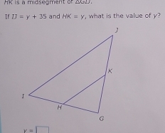 HK is a midsegment or △ GIJ. 
If IJ=y+35 and HK=y , what is the value of y?
x=□