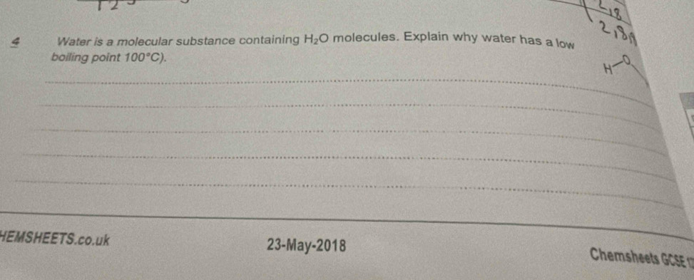 Water is a molecular substance containing H_2O molecules. Explain why water has a low 
boiling point 100°C). 
_ 
_ 
_ 
_ 
_ 
HEMSHEETS.co.uk 23-May-2018