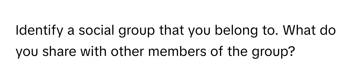 Identify a social group that you belong to. What do you share with other members of the group?