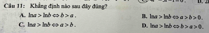 Khẳng định nào sau đây đúng? D. 2
A. ln a>ln bLeftrightarrow b>a. B. ln a>ln bLeftrightarrow a>b>0.
C. ln a>ln bLeftrightarrow a>b. D. ln a>ln bLeftrightarrow b>a>0.