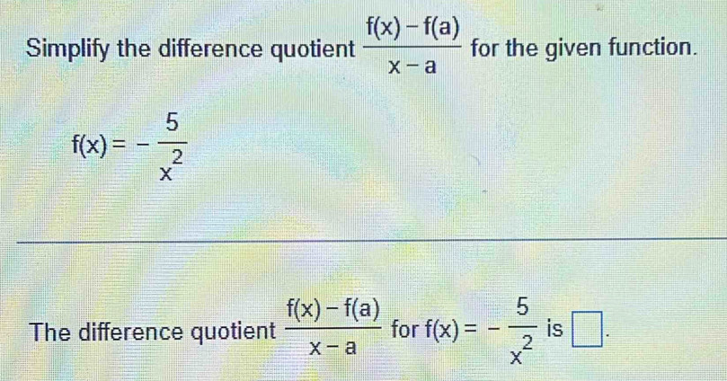 Simplify the difference quotient  (f(x)-f(a))/x-a  for the given function.
f(x)=- 5/x^2 
The difference quotient  (f(x)-f(a))/x-a  for f(x)=- 5/x^2  is □ .