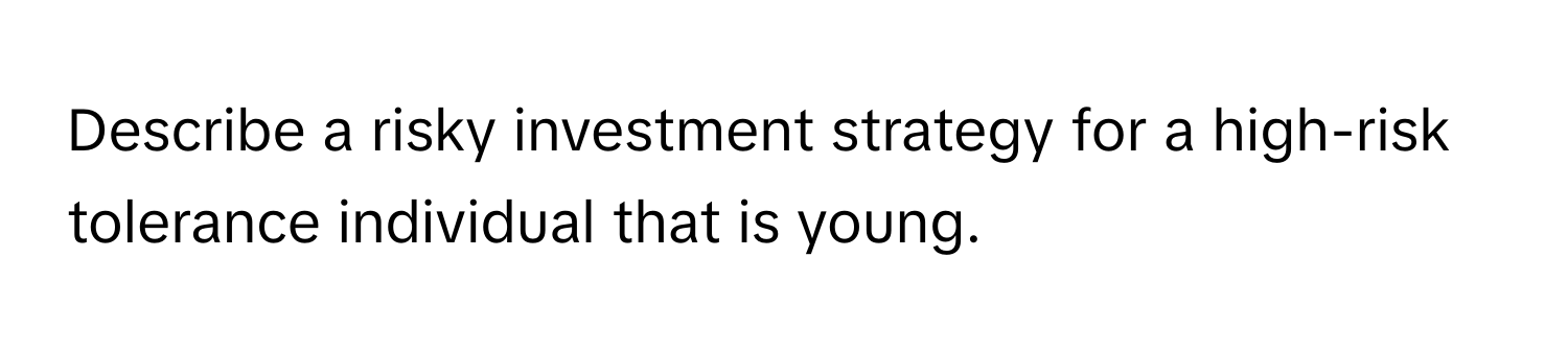 Describe a risky investment strategy for a high-risk tolerance individual that is young.