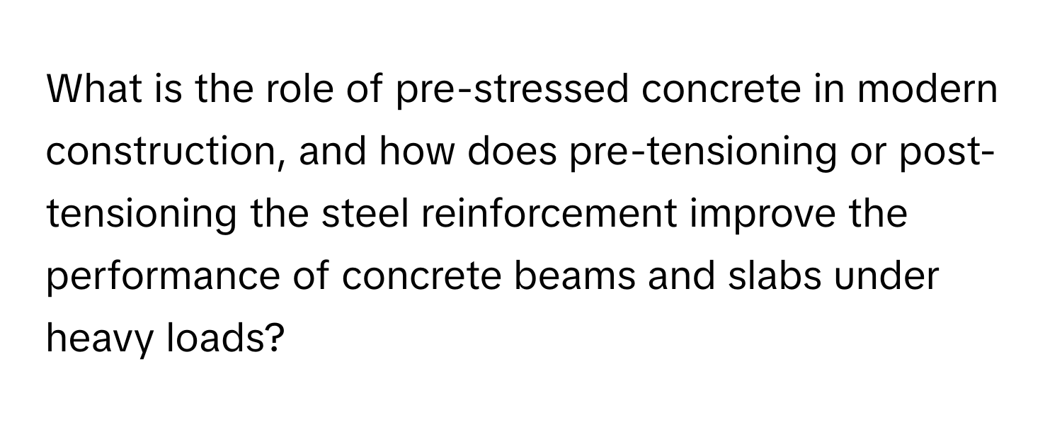 What is the role of pre-stressed concrete in modern construction, and how does pre-tensioning or post-tensioning the steel reinforcement improve the performance of concrete beams and slabs under heavy loads?