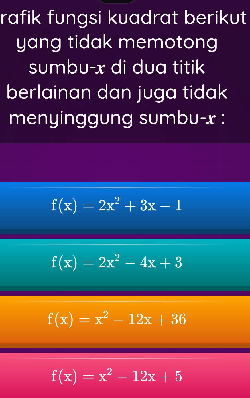 rafik fungsi kuadrat berikut
yang tidak memotong
sumbu- x di dua titik
berlainan dan juga tidak
menyinggung sumbu- x :
f(x)=2x^2+3x-1
f(x)=2x^2-4x+3
f(x)=x^2-12x+36
f(x)=x^2-12x+5