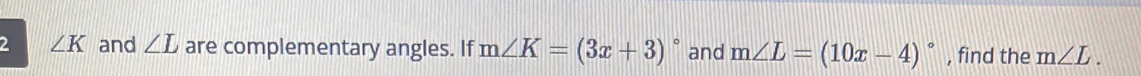 2 ∠ K and ∠ L are complementary angles. If m∠ K=(3x+3)^circ  and m∠ L=(10x-4)^circ  , find the m∠ L.