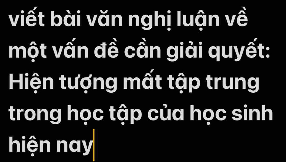 viết bài văn nghị luận về 
một vấn đề cần giải quyết: 
Hiện tượng mất tập trung 
trong học tập của học sinh 
hiện nay