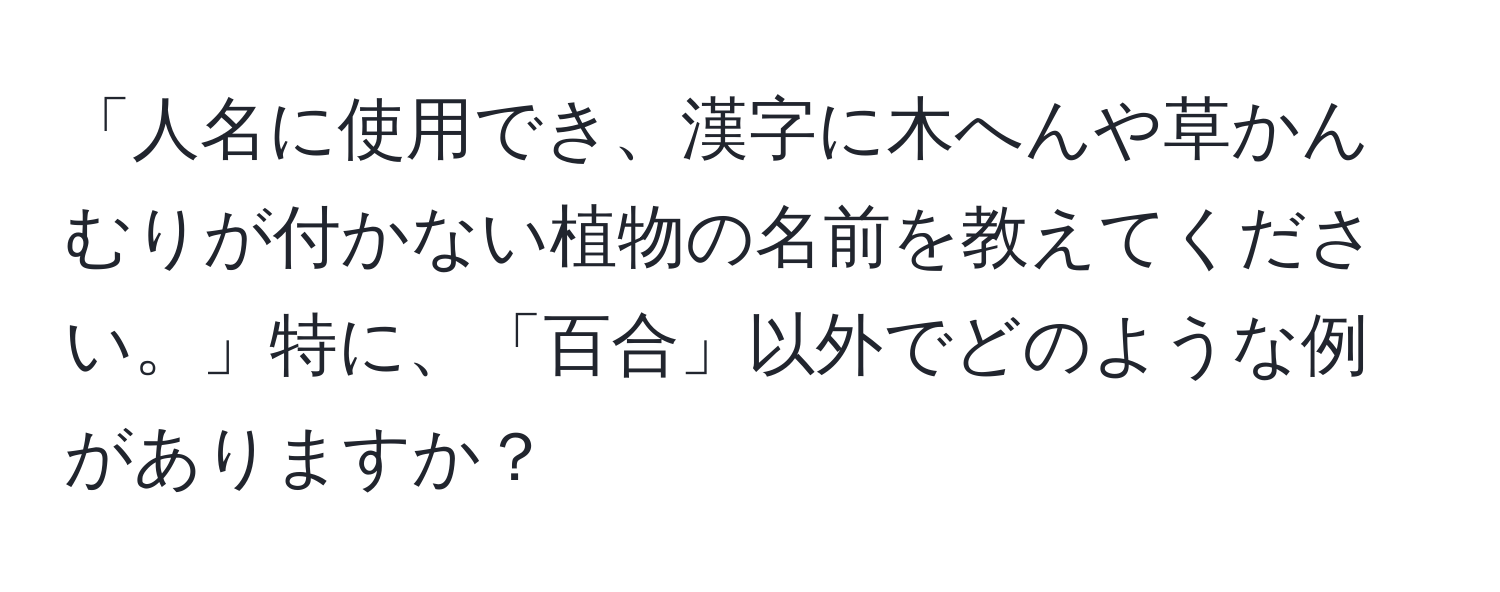 「人名に使用でき、漢字に木へんや草かんむりが付かない植物の名前を教えてください。」特に、「百合」以外でどのような例がありますか？