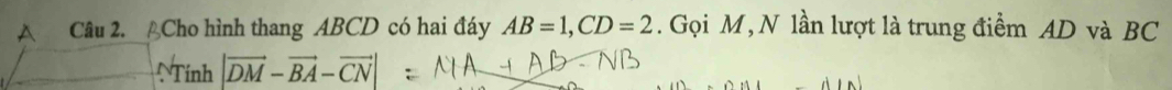 A Câu 2. ACho hình thang ABCD có hai đáy AB=1, CD=2. Gọi M, N lần lượt là trung điểm AD và BC
Tính |vector DM-vector BA-vector CN|