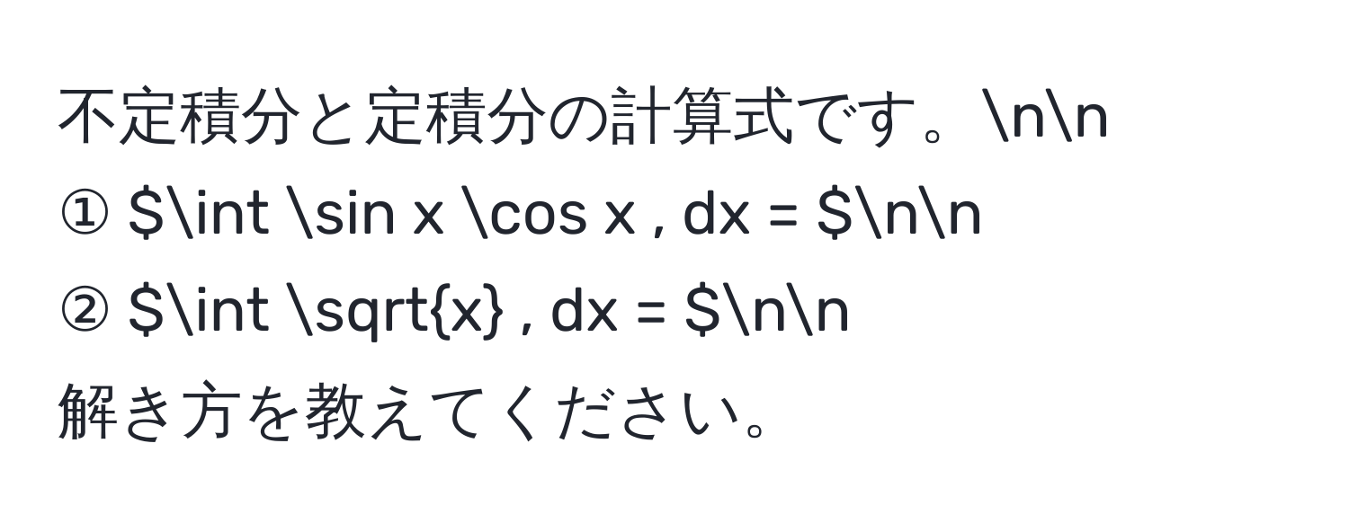 不定積分と定積分の計算式です。nn  
① $∈t sin x cos x , dx = $nn  
② $∈t sqrt(x) , dx = $nn  
解き方を教えてください。