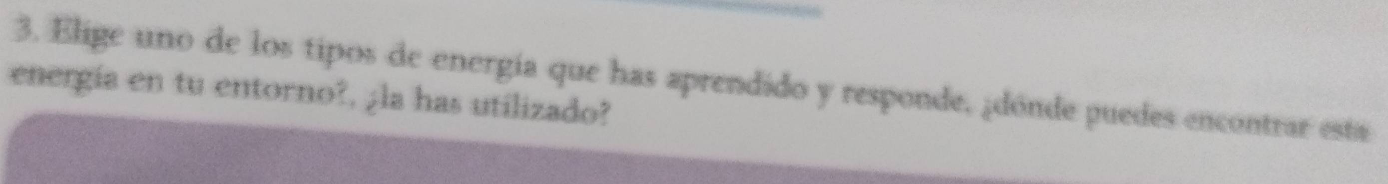 Elige uno de los tipos de energía que has aprendido y responde, ¿dónde puedes encontrar está 
energía en tu entorno?, ¿la has utilizado?
