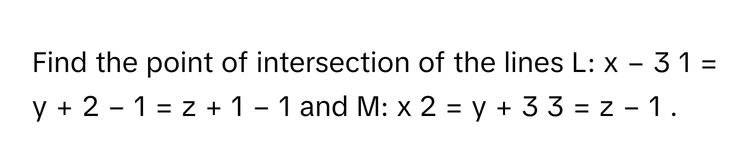 Find the point of intersection of the lines L: x  −  3    1         =  y  +  2    −  1          =  z  +  1    −  1              and M: x   2         =  y  +  3    3             = z  −  1     .