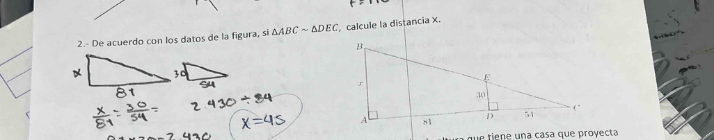 2.- De acuerdo con los datos de la figura, si △ ABCsim △ DEC , calcule la distancia X. 
que tie ne una casa que proyecta