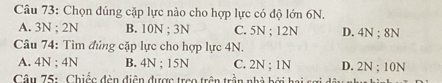 Chọn đúng cặp lực nào cho hợp lực có độ lớn 6N.
A. 3N; 2N B. 10N; 3N C. 5N; 12N D. 4N; 8N
Câu 74: Tìm đúng cặp lực cho hợp lực 4N.
A. 4N; 4N B. 4N; 15N C. 2N; 1N D. 2N; 10N
Câu 75: Chiếc đèn diện được treo trên trần nhà bởi hai sợi s