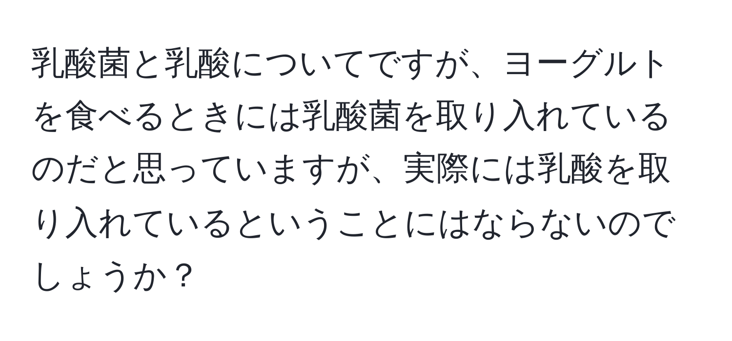 乳酸菌と乳酸についてですが、ヨーグルトを食べるときには乳酸菌を取り入れているのだと思っていますが、実際には乳酸を取り入れているということにはならないのでしょうか？