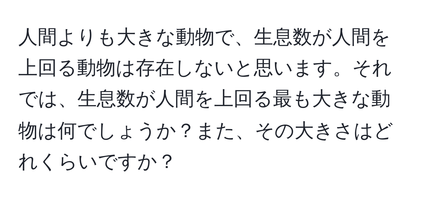 人間よりも大きな動物で、生息数が人間を上回る動物は存在しないと思います。それでは、生息数が人間を上回る最も大きな動物は何でしょうか？また、その大きさはどれくらいですか？