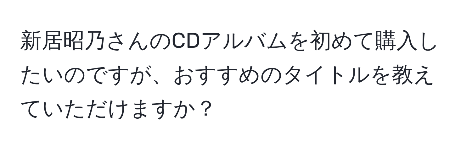 新居昭乃さんのCDアルバムを初めて購入したいのですが、おすすめのタイトルを教えていただけますか？