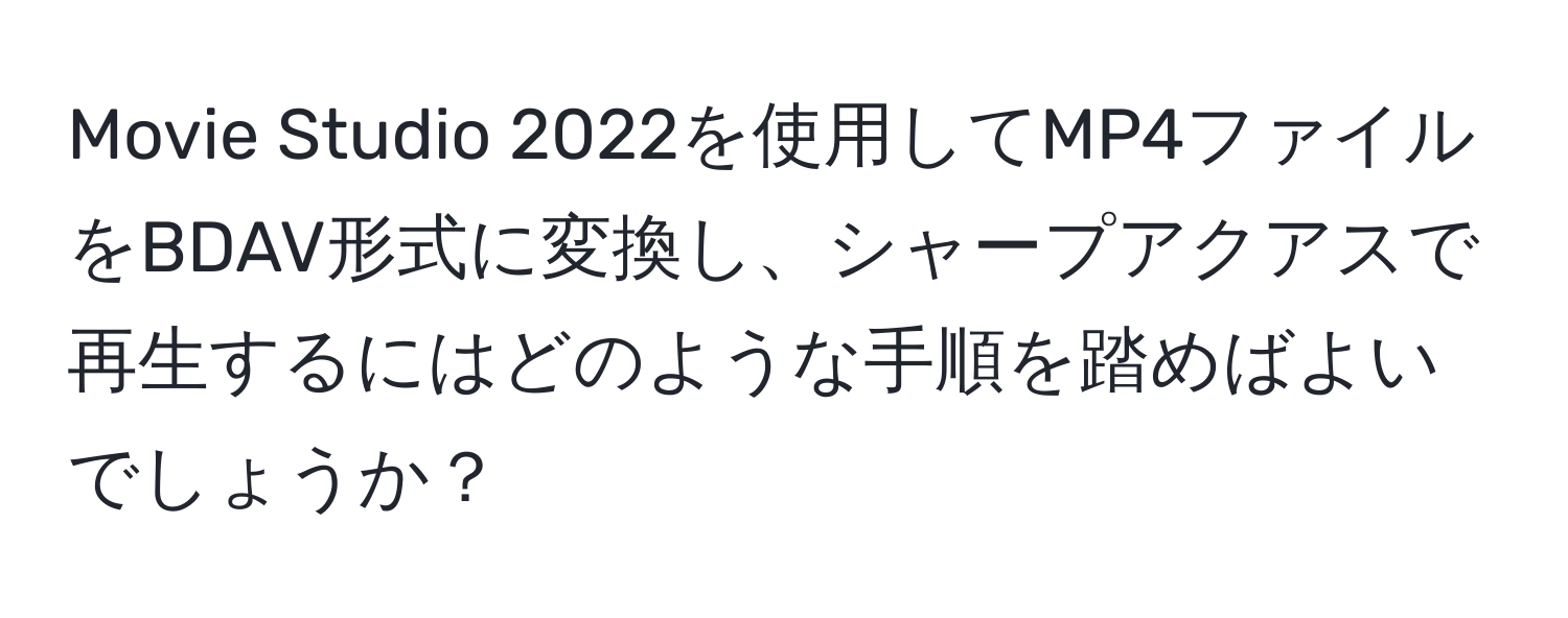 Movie Studio 2022を使用してMP4ファイルをBDAV形式に変換し、シャープアクアスで再生するにはどのような手順を踏めばよいでしょうか？