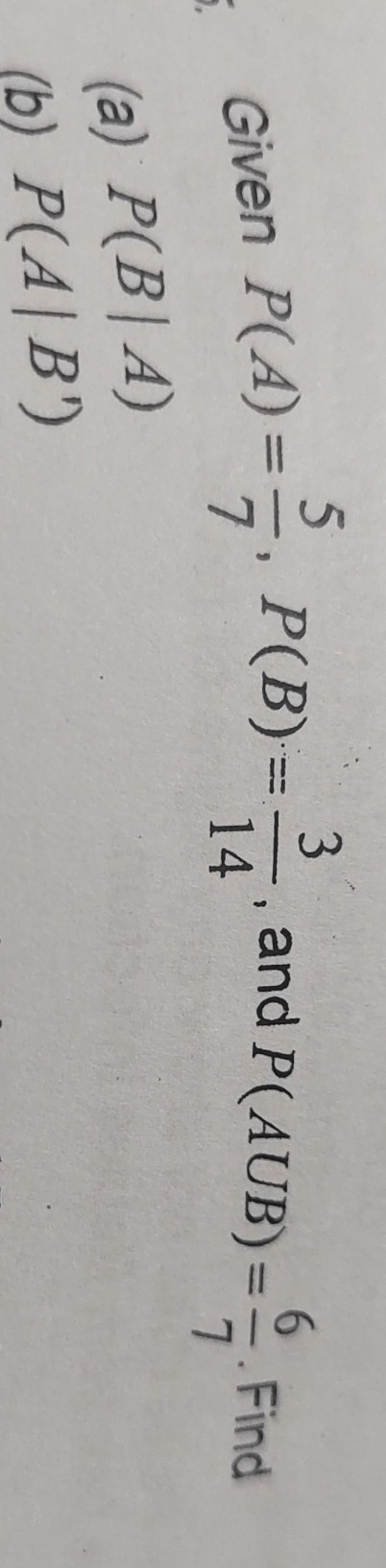 Given P(A)= 5/7 , P(B)= 3/14  , and
P(AUB)= 6/7 . Find 
(a) P(B|A)
(b) P(A|B')