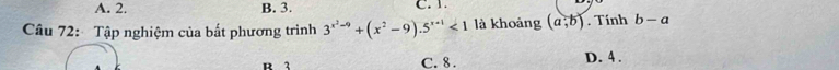 A. 2. B. 3. C. 1.
Câu 72: Tập nghiệm của bất phương trình 3^(x^2)-9+(x^2-9).5^(x+1)<1</tex> là khoảng (a,b). Tính b-a
R 1 C. 8. D. 4.