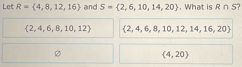 Let R= 4,8,12,16 and S= 2,6,10,14,20. What is R∩ S 2
 2,4,6,8,10,12  2,4,6,8,10,12,14,16,20
 4,20