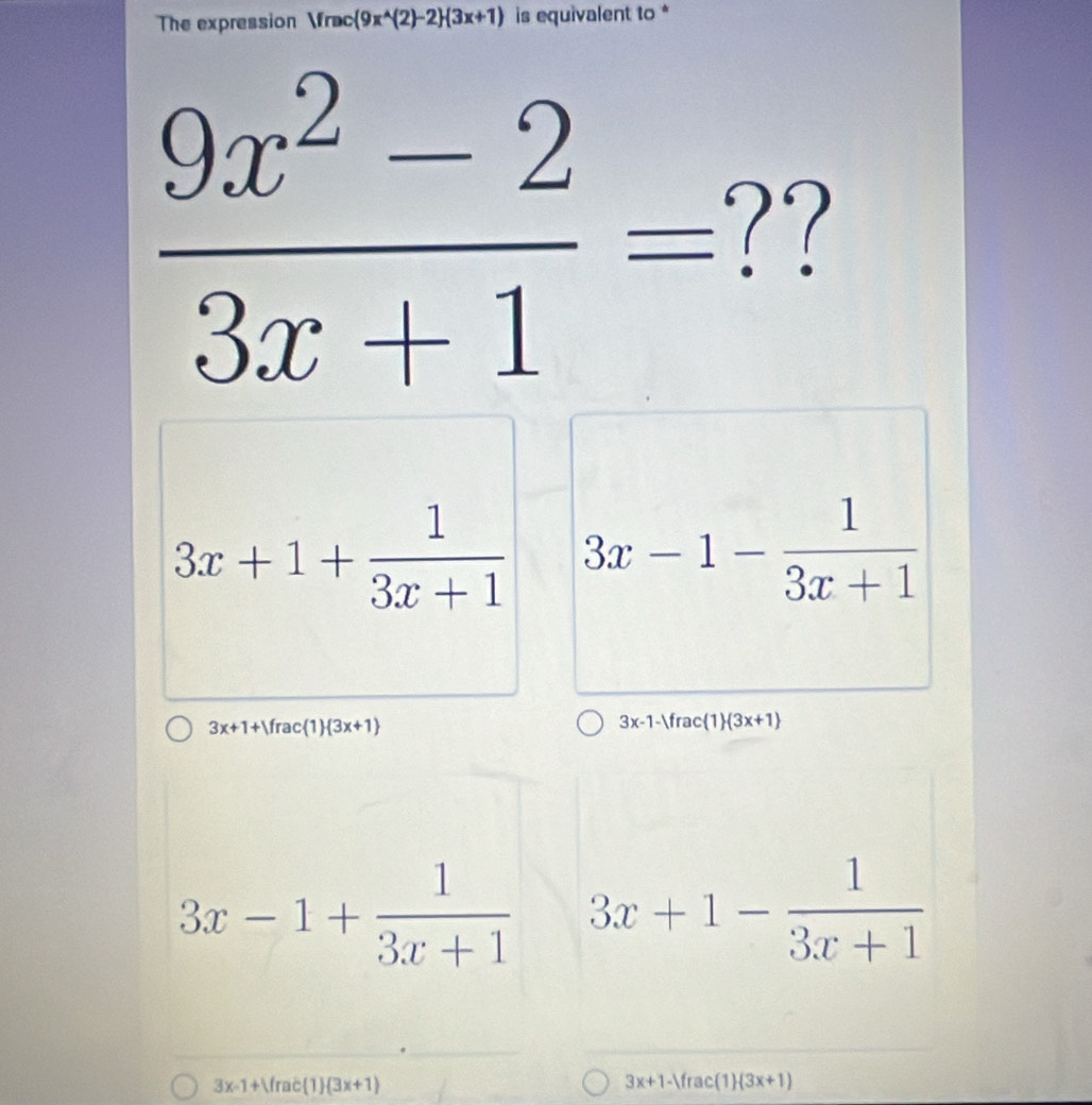 The expression Vrac(9x^(wedge)(2)-2 (3x+1) is equivalent to *
 (9x^2-2)/3x+1 = ??
3x+1+ 1/3x+1  3x-1- 1/3x+1 
3x+1+|frac(1) 3x+1
3x-1- frac(1)(3x+1)
3x-1+ 1/3x+1  3x+1- 1/3x+1 
3x-1+Vrac(1)(3x+1)
3x+1-Vfrac(1)(3x+1)