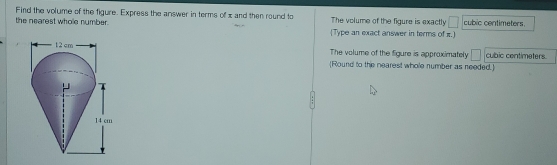 Find the volume of the figure. Express the answer in terms of x and then round to The volume of the figure is exactly □ cubic centimeters. 
the nearest whole number . (Type an exact answer in terms of π.) 
The volume of the figure is approximately □ cubic centimeters. 
(Round to the nearest whole number as needed.