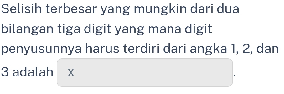 Selisih terbesar yang mungkin dari dua 
bilangan tiga digit yang mana digit 
penyusunnya harus terdiri dari angka 1, 2, dan
3 adalah X