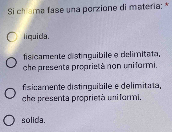 Si chiama fase una porzione di materia: *
liquida.
fisicamente distinguibile e delimitata,
che presenta proprietà non uniformi.
fisicamente distinguibile e delimitata,
che presenta proprietà uniformi.
solida.