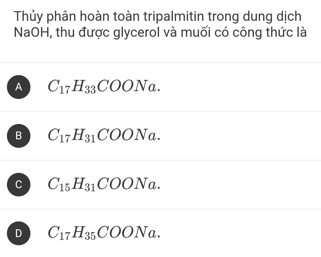 Thủy phân hoàn toàn tripalmitin trong dung dịch
NaOH, thu được glycerol và muối có công thức là
A C_17H_33COONa.
B C_17H_31COONa.
C C_15H_31COONa.
D C_17H_35COONa.