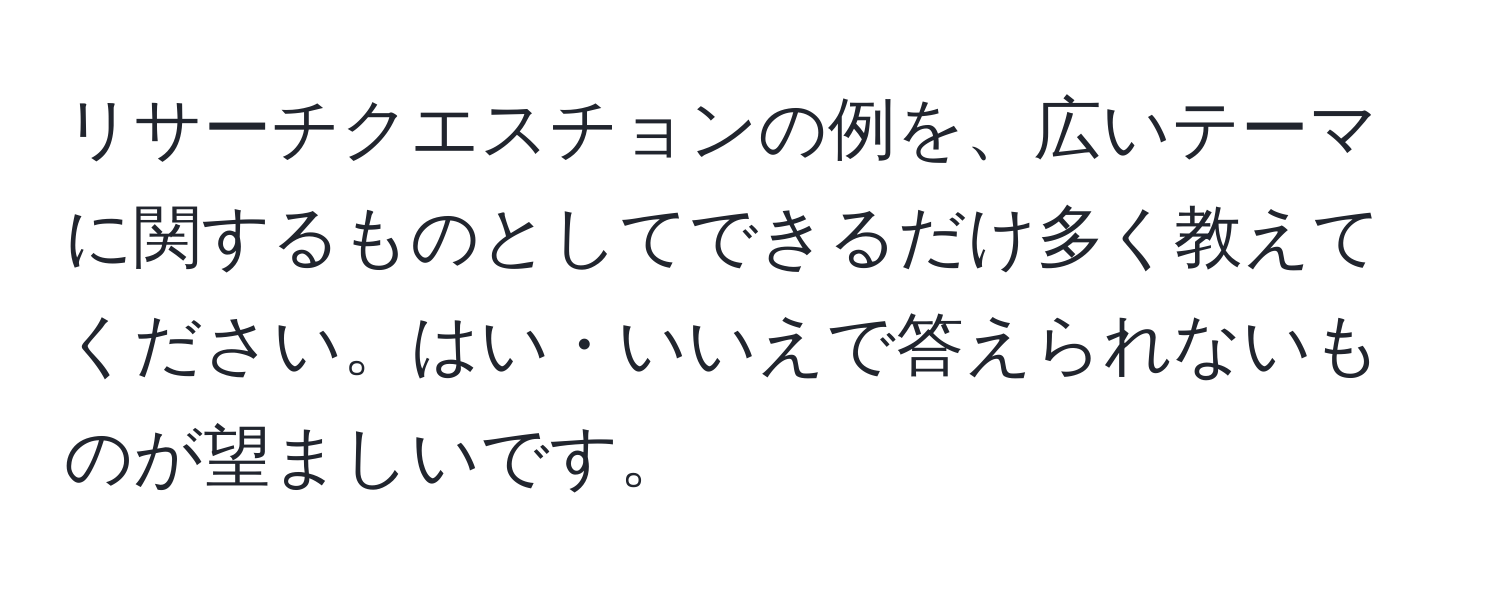 リサーチクエスチョンの例を、広いテーマに関するものとしてできるだけ多く教えてください。はい・いいえで答えられないものが望ましいです。