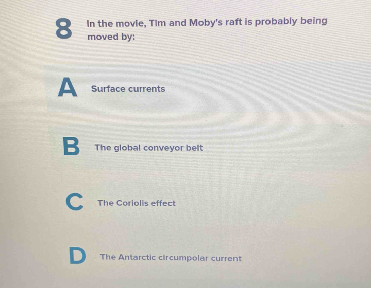 In the movie, Tim and Moby's raft is probably being
moved by:
A Surface currents
B The global conveyor belt
The Coriolis effect
The Antarctic circumpolar current