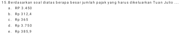 Berdasarkan soal diatas berapa besar jumlah pajak yang harus dikeluarkan Tuan Julio ....
a. RP 3.450
b. Rp 312,4
c. Rp 365
d. Rp 3.750
e. Rp 385,9