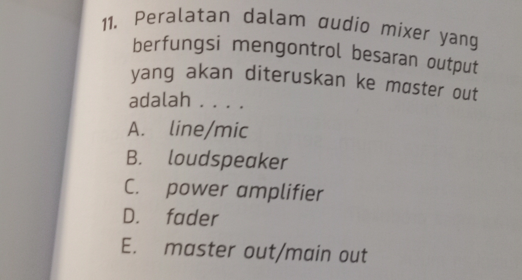 Peralatan dalam dudio mixer yang
berfungsi mengontrol besaran output
yang akan diteruskan ke mɑster out 
adalah . . . .
A. line/mic
B. loudspeaker
C. power amplifier
D. fader
E. master out/main out