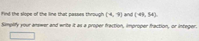 Find the slope of the line that passes through (-4,-9) and (^-49,54). 
Simplify your answer and write it as a proper fraction, improper fraction, or integer.