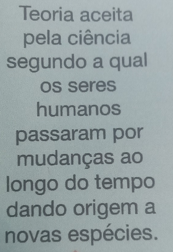 Teoria aceita 
pela ciência 
segundo a qual 
os seres 
humanos 
passaram por 
mudanças ao 
longo do tempo 
dando origem a 
novas espécies.