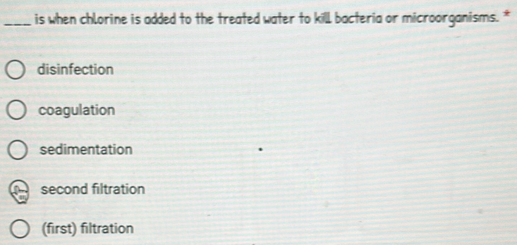 is when chlorine is added to the treated water to kill bacteria or microorganisms. *
disinfection
coagulation
sedimentation
second filtration
(first) filtration