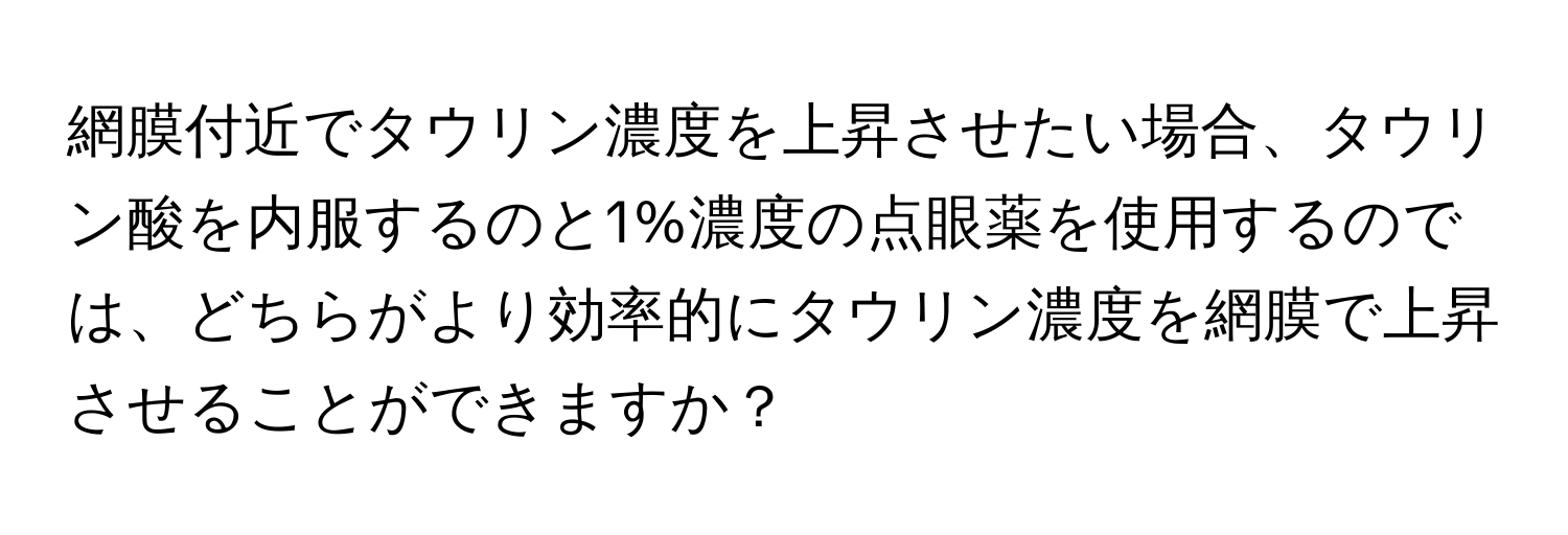 網膜付近でタウリン濃度を上昇させたい場合、タウリン酸を内服するのと1%濃度の点眼薬を使用するのでは、どちらがより効率的にタウリン濃度を網膜で上昇させることができますか？