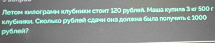 Летом килограмм клубники стоит 120 рублей. Маша κулила 3 κг 500 г 
клубники. Сколько рублей сдачи она должкна была лолучитьс 1000
pyблеñ?