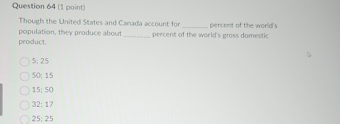 Though the United States and Canada account for _percent of the world":
population, they produce about _percent of the world's gross domestic
product.
5:25
50:15
15; 50
32:17
25; 25