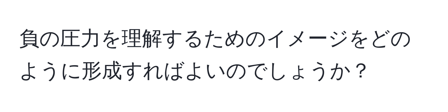 負の圧力を理解するためのイメージをどのように形成すればよいのでしょうか？